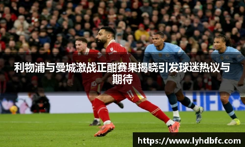 利物浦与曼城激战正酣赛果揭晓引发球迷热议与期待