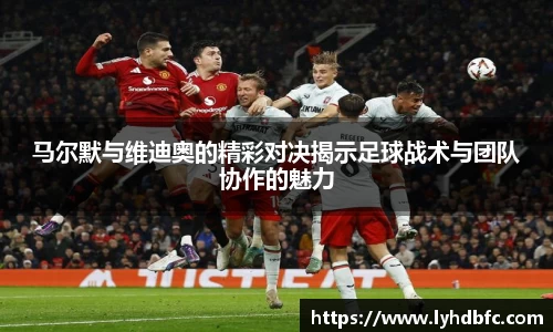 马尔默与维迪奥的精彩对决揭示足球战术与团队协作的魅力